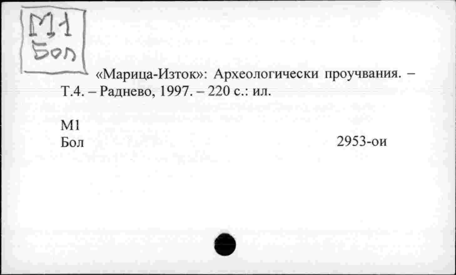 ﻿m1
-----—X «Марица-Изток»: Археологически проучвания. -Т.4. - Радиево, 1997. - 220 с.: ил.
Ml
Бол
2953-ои